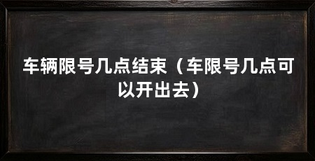车辆限号几点结束（车限号几点可以开出去）