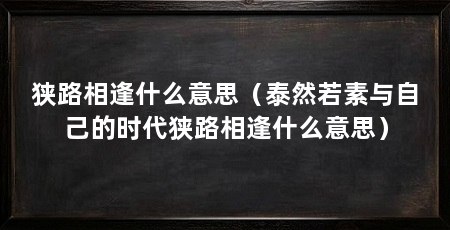 狭路相逢什么意思(泰然若素与自己的时代狭路相逢什么意思)