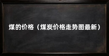煤的价格(煤炭价格走势图最新)