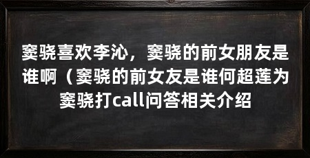 窦骁喜欢李沁，窦骁的前女朋友是谁啊（窦骁的前女友是谁何超莲为窦骁打call问答相关介绍