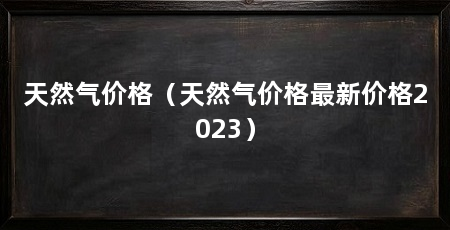 天然气价格(天然气价格最新价格2023)