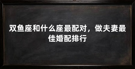 双鱼座和什么座最配对，做夫妻最佳婚配排行