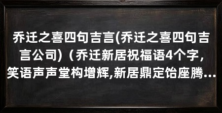 乔迁之喜四句吉言(乔迁之喜四句吉言公司)(乔迁新居祝福语4个字,笑语声声堂构增辉,新居鼎定饴座腾欢
