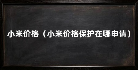 小米价格（小米价格保护在哪申请）