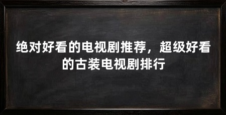 绝对好看的电视剧推荐，超级好看的古装电视剧排行