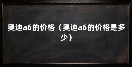 奥迪a6的价格（奥迪a6的价格是多少）