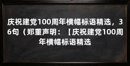 庆祝建党100周年横幅标语精选,36句(郑重声明:【庆祝建党100周年横幅标语精选