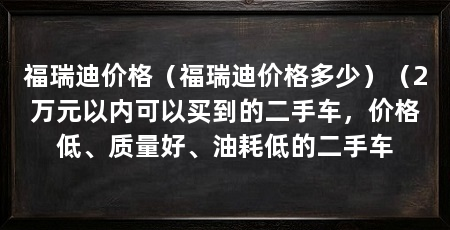 福瑞迪价格(福瑞迪价格多少)(2万元以内可以买到的二手车,价格低、质量好、油耗低的二手车