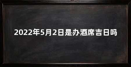 2022年5月2日是办酒席吉日吗