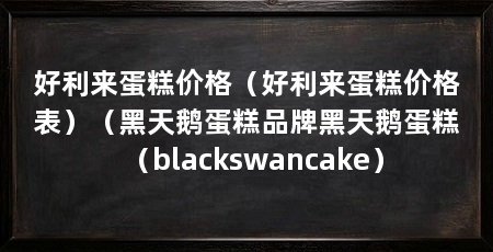 好利来蛋糕价格(好利来蛋糕价格表)(黑天鹅蛋糕品牌黑天鹅蛋糕(blackswancake)