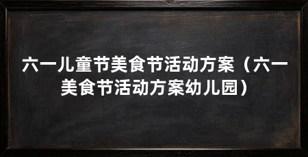 六一儿童节美食节活动方案（六一美食节活动方案幼儿园）