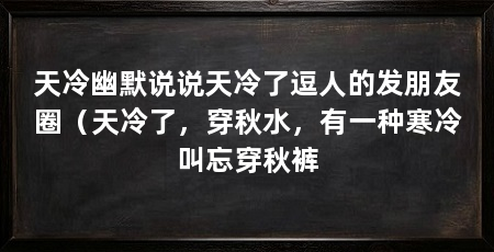 天冷幽默说说天冷了逗人的发朋友圈（天冷了，穿秋水，有一种寒冷叫忘穿秋裤