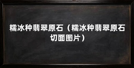 糯冰种翡翠原石(糯冰种翡翠原石切面图片)
