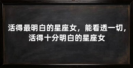 活得最明白的星座女，能看透一切，活得十分明白的星座女