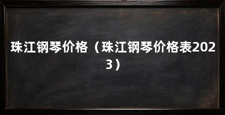 珠江钢琴价格（珠江钢琴价格表2023）