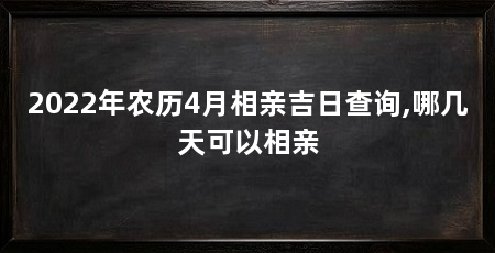 2022年农历4月相亲吉日查询,哪几天可以相亲