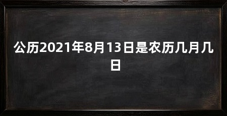 公历2021年8月13日是农历几月几日
