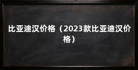 比亚迪汉价格(2023款比亚迪汉价格)