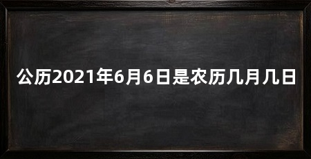 公历2021年6月6日是农历几月几日