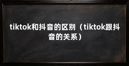 tiktok和抖音的区别（tiktok跟抖音的关系）
