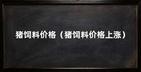 猪饲料价格（猪饲料价格上涨）
