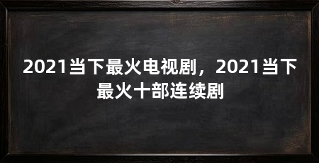 2021当下最火电视剧，2021当下最火十部连续剧