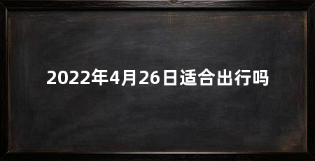 2022年4月26日适合出行吗