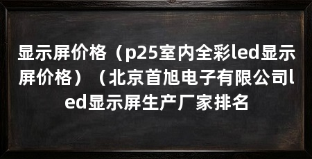 显示屏价格（p25室内全彩led显示屏价格）（北京首旭电子有限公司led显示屏生产厂家排名