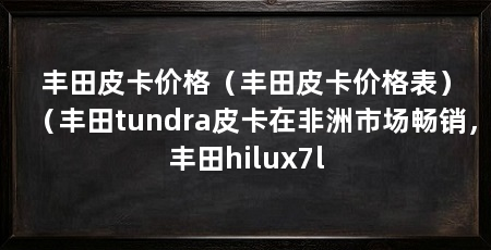 丰田皮卡价格（丰田皮卡价格表）（丰田tundra皮卡在非洲市场畅销，丰田hilux7l