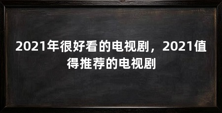 2021年很好看的电视剧,2021值得推荐的电视剧