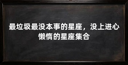 最垃圾最没本事的星座，没上进心懒惰的星座集合