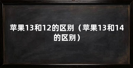 苹果13和12的区别(苹果13和14的区别)