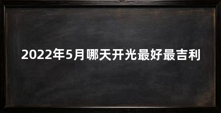 2022年5月哪天开光最好最吉利