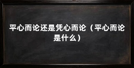 平心而论还是凭心而论（平心而论是什么）