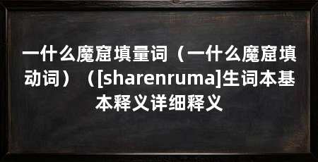 一什么魔窟填量词（一什么魔窟填动词）（[sharenruma]生词本基本释义详细释义