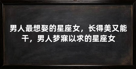 男人最想娶的星座女，长得美又能干，男人梦寐以求的星座女