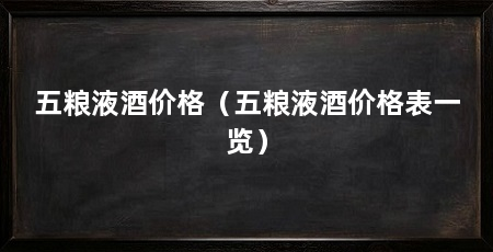 五粮液酒价格(五粮液酒价格表一览)