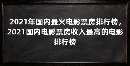 2021年国内最火电影票房排行榜,2021国内电影票房收入最高的电影排行榜