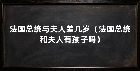 法国总统与夫人差几岁(法国总统和夫人有孩子吗)