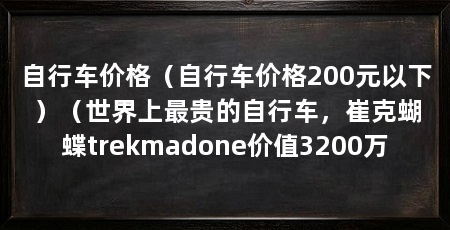 自行车价格（自行车价格200元以下）（世界上最贵的自行车，崔克蝴蝶trekmadone价值3200万