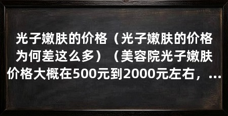 光子嫩肤的价格(光子嫩肤的价格为何差这么多)(美容院光子嫩肤价格大概在500元到2000元左右,具体价格是多少