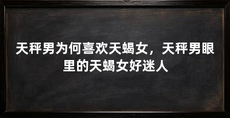 天秤男为何喜欢天蝎女,天秤男眼里的天蝎女好迷人