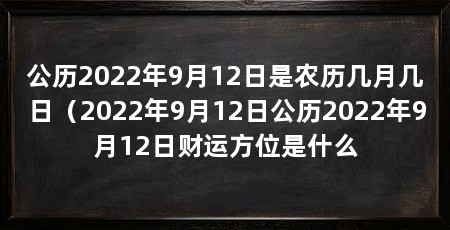 公历2022年9月12日是农历几月几日（2022年9月12日公历2022年9月12日财运方位是什么