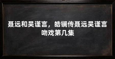 聂远和吴谨言，皓镧传聂远吴谨言吻戏第几集