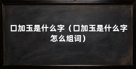 口加玉是什么字（口加玉是什么字怎么组词）