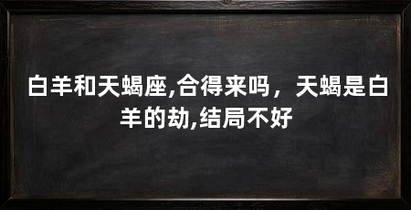白羊和天蝎座,合得来吗，天蝎是白羊的劫,结局不好