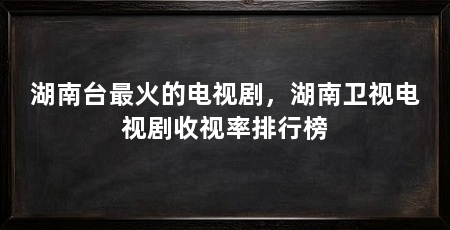 湖南台最火的电视剧,湖南卫视电视剧收视率排行榜