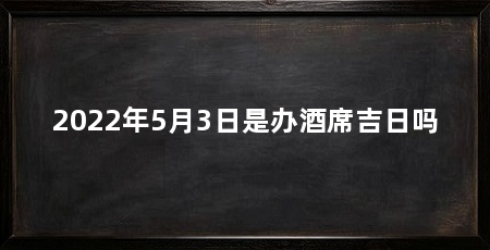 2022年5月3日是办酒席吉日吗