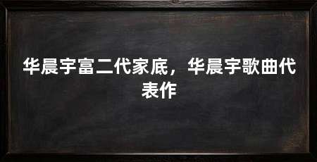 华晨宇富二代家底,华晨宇歌曲代表作
