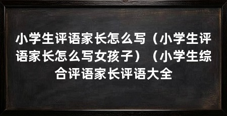 小学生评语家长怎么写(小学生评语家长怎么写女孩子)(小学生综合评语家长评语大全